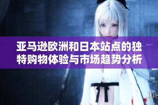 亚马逊欧洲和日本站点的独特购物体验与市场趋势分析