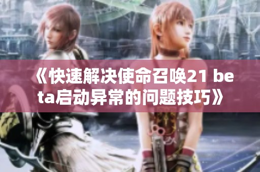 《快速解决使命召唤21 beta启动异常的问题技巧》