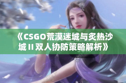 《CSGO荒漠迷城与炙热沙城Ⅱ双人协防策略解析》