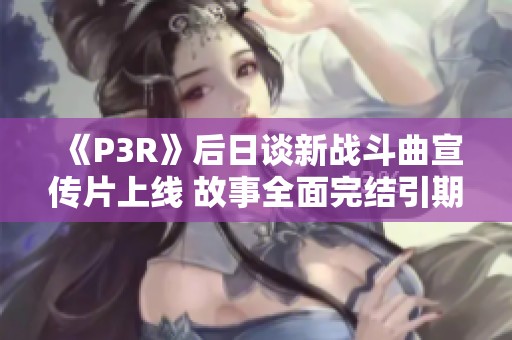 《P3R》后日谈新战斗曲宣传片上线 故事全面完结引期待