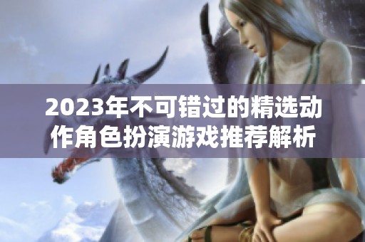 2023年不可错过的精选动作角色扮演游戏推荐解析