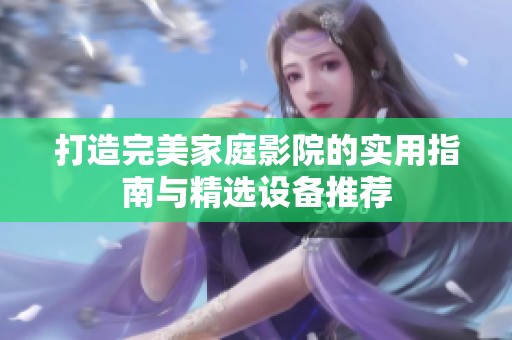 打造完美家庭影院的实用指南与精选设备推荐
