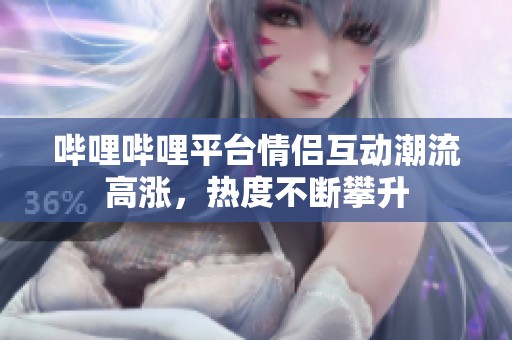 哔哩哔哩平台情侣互动潮流高涨，热度不断攀升