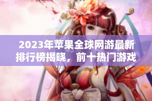 2023年苹果全球网游最新排行榜揭晓，前十热门游戏推荐