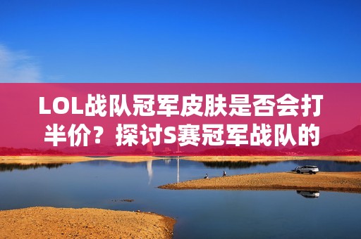 LOL战队冠军皮肤是否会打半价？探讨S赛冠军战队的荣耀与福利