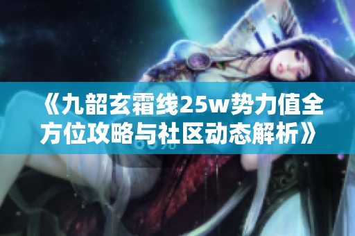 《九韶玄霜线25w势力值全方位攻略与社区动态解析》