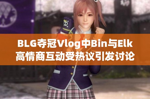BLG夺冠Vlog中Bin与Elk高情商互动受热议引发讨论