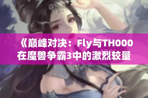 《巅峰对决：Fly与TH000在魔兽争霸3中的激烈较量》