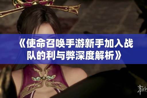 《使命召唤手游新手加入战队的利与弊深度解析》