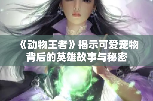 《动物王者》揭示可爱宠物背后的英雄故事与秘密