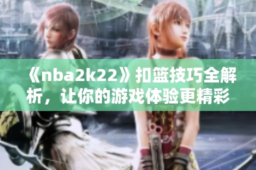 《nba2k22》扣篮技巧全解析，让你的游戏体验更精彩