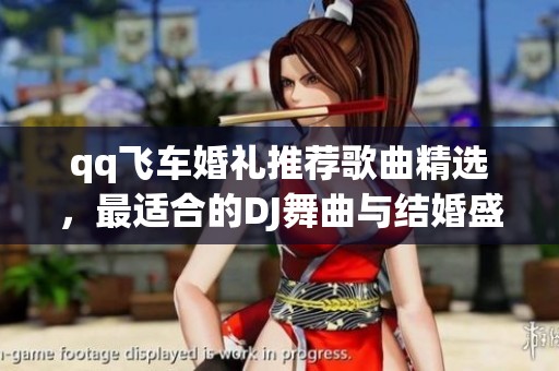 qq飞车婚礼推荐歌曲精选，最适合的DJ舞曲与结婚盛典曲目