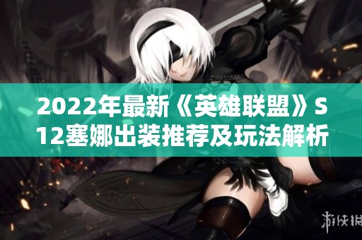 2022年最新《英雄联盟》S12塞娜出装推荐及玩法解析