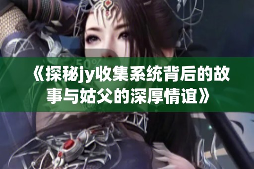 《探秘jy收集系统背后的故事与姑父的深厚情谊》