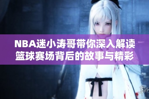NBA迷小涛哥带你深入解读篮球赛场背后的故事与精彩瞬间