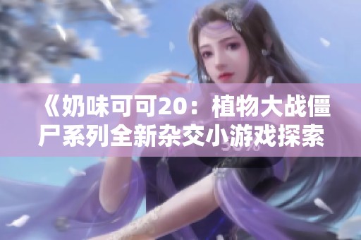 《奶味可可20：植物大战僵尸系列全新杂交小游戏探索》