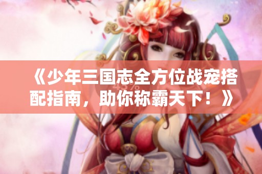 《少年三国志全方位战宠搭配指南，助你称霸天下！》