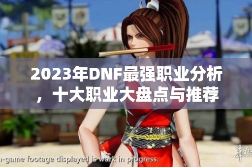 2023年DNF最强职业分析，十大职业大盘点与推荐