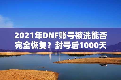 2021年DNF账号被洗能否完全恢复？封号后1000天已过八天分析