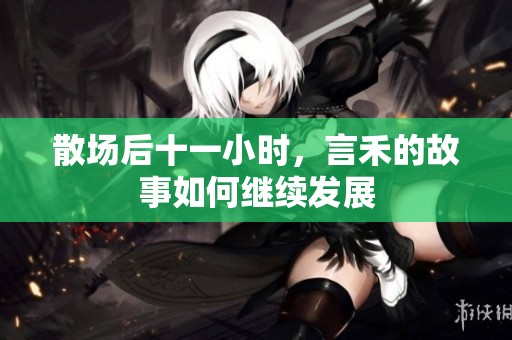 散场后十一小时，言禾的故事如何继续发展