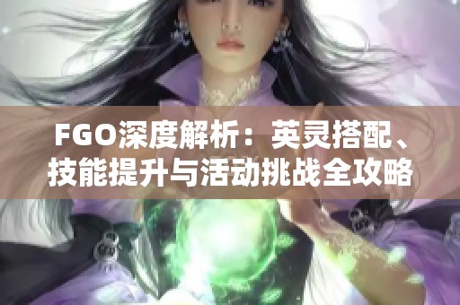 FGO深度解析：英灵搭配、技能提升与活动挑战全攻略
