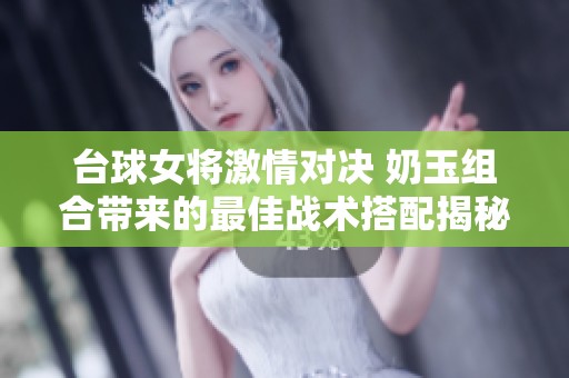 台球女将激情对决 奶玉组合带来的最佳战术搭配揭秘