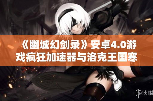 《幽城幻剑录》安卓4.0游戏疯狂加速器与洛克王国寒冰皇的炼化之旅