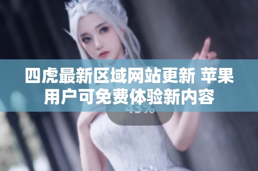 四虎最新区域网站更新 苹果用户可免费体验新内容
