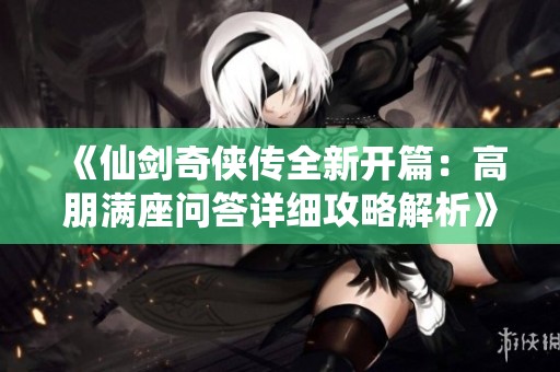 《仙剑奇侠传全新开篇：高朋满座问答详细攻略解析》
