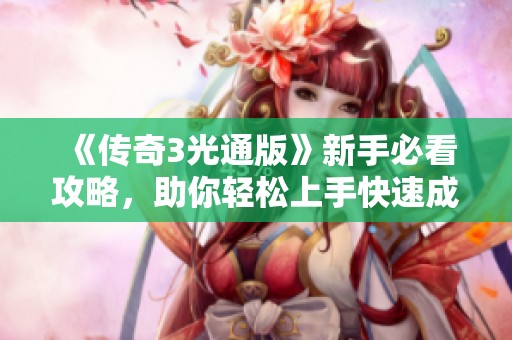 《传奇3光通版》新手必看攻略，助你轻松上手快速成长