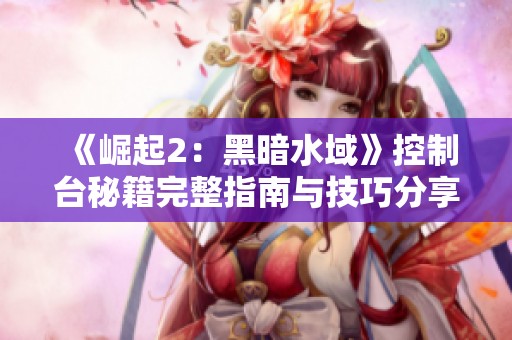 《崛起2：黑暗水域》控制台秘籍完整指南与技巧分享