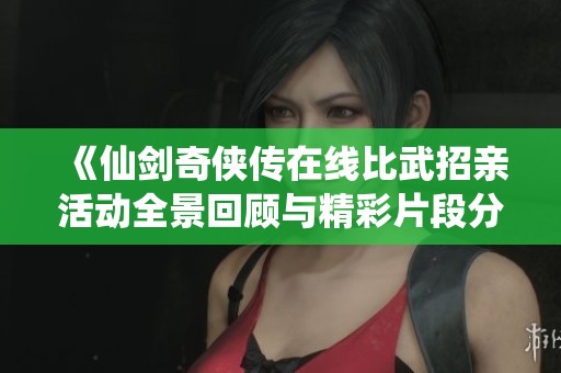 《仙剑奇侠传在线比武招亲活动全景回顾与精彩片段分享》