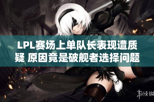 LPL赛场上单队长表现遭质疑 原因竟是破舰者选择问题