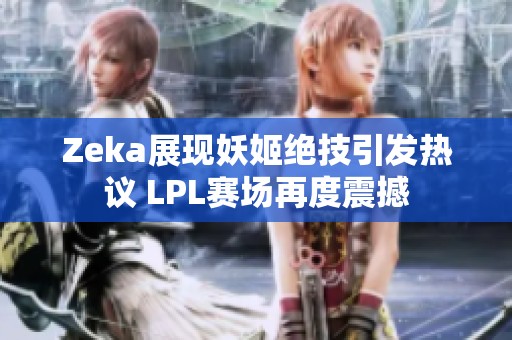 Zeka展现妖姬绝技引发热议 LPL赛场再度震撼