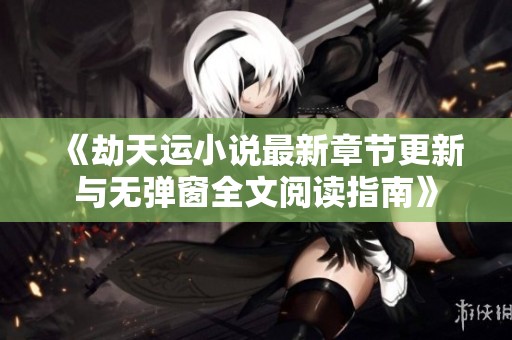 《劫天运小说最新章节更新与无弹窗全文阅读指南》