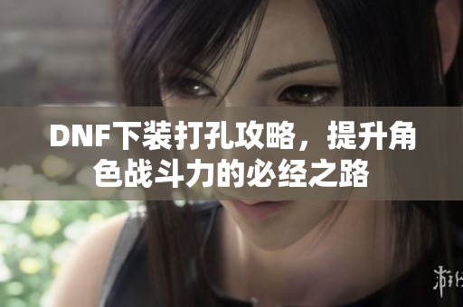 DNF下装打孔攻略，提升角色战斗力的必经之路