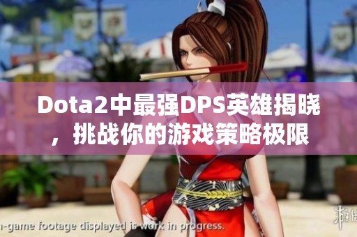 Dota2中最强DPS英雄揭晓，挑战你的游戏策略极限