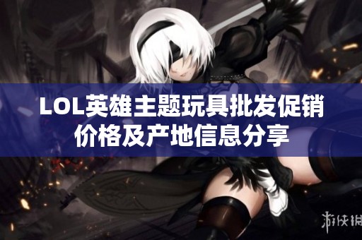 LOL英雄主题玩具批发促销价格及产地信息分享