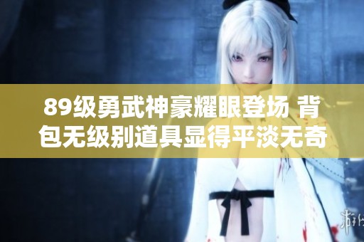 89级勇武神豪耀眼登场 背包无级别道具显得平淡无奇
