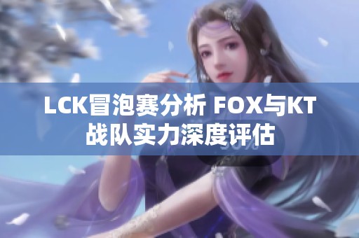 LCK冒泡赛分析 FOX与KT战队实力深度评估
