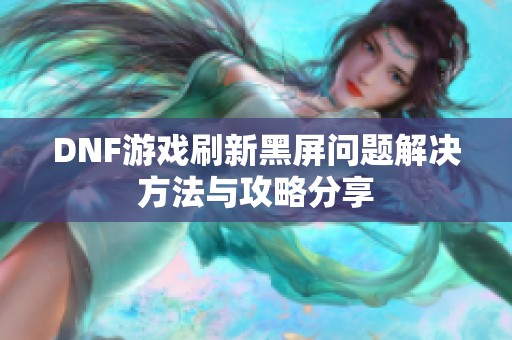 DNF游戏刷新黑屏问题解决方法与攻略分享