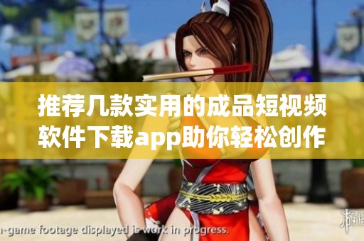 推荐几款实用的成品短视频软件下载app助你轻松创作