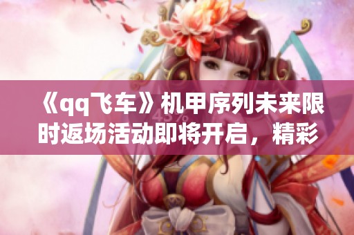 《qq飞车》机甲序列未来限时返场活动即将开启，精彩不容错过！