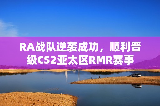 RA战队逆袭成功，顺利晋级CS2亚太区RMR赛事