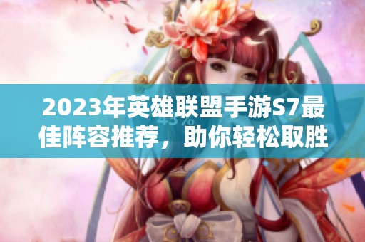 2023年英雄联盟手游S7最佳阵容推荐，助你轻松取胜