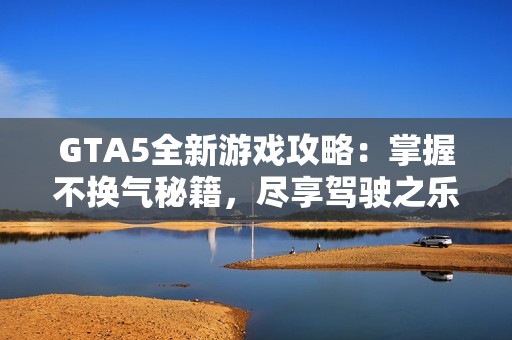 GTA5全新游戏攻略：掌握不换气秘籍，尽享驾驶之乐
