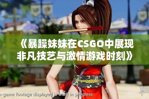 《暴躁妹妹在CSGO中展现非凡技艺与激情游戏时刻》