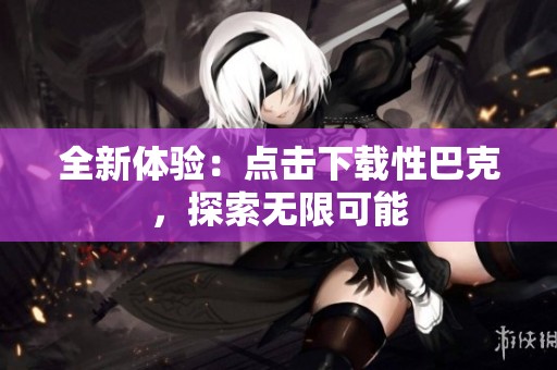 全新体验：点击下载性巴克，探索无限可能