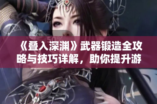 《叠入深渊》武器锻造全攻略与技巧详解，助你提升游戏体验