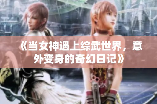 《当女神遇上综武世界，意外变身的奇幻日记》